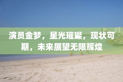 演員金夢，星光璀璨，現(xiàn)狀可期，未來展望無限輝煌
