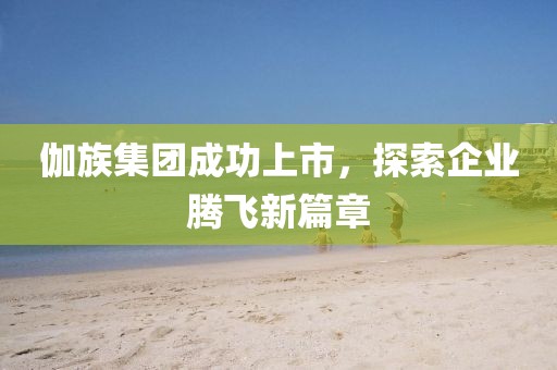 伽族集團(tuán)成功上市，探索企業(yè)騰飛新篇章
