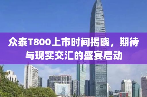 眾泰T800上市時間揭曉，期待與現(xiàn)實交匯的盛宴啟動