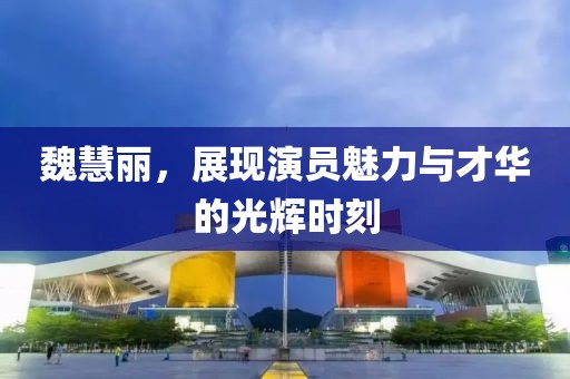 魏慧麗，展現(xiàn)演員魅力與才華的光輝時(shí)刻