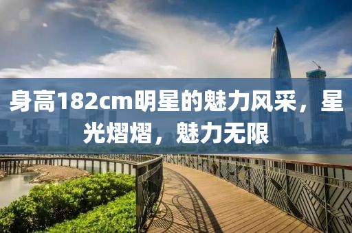 身高182cm明星的魅力風(fēng)采，星光熠熠，魅力無限