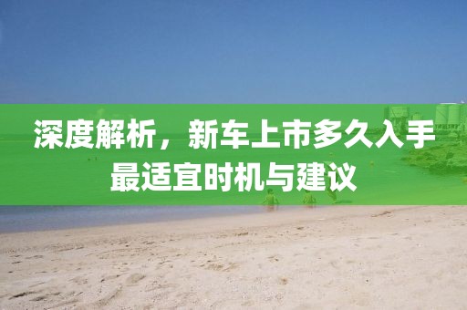 深度解析，新車上市多久入手最適宜時機與建議