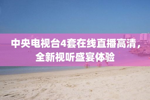 中央電視臺4套在線直播高清，全新視聽盛宴體驗(yàn)