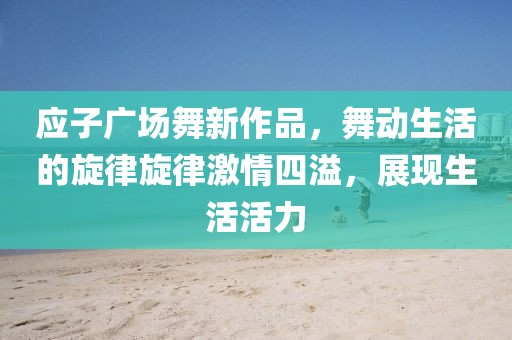 應(yīng)子廣場舞新作品，舞動生活的旋律旋律激情四溢，展現(xiàn)生活活力