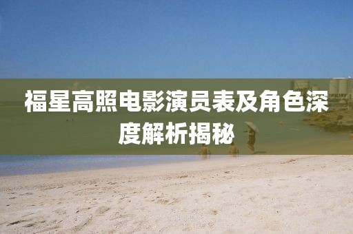 福星高照電影演員表及角色深度解析揭秘