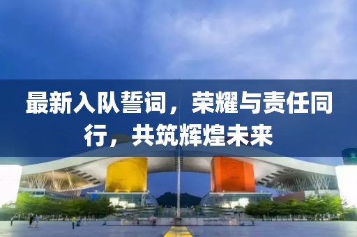 最新入隊(duì)誓詞，榮耀與責(zé)任同行，共筑輝煌未來
