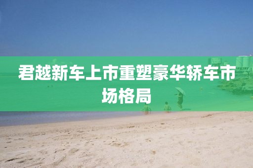 君越新車上市重塑豪華轎車市場格局