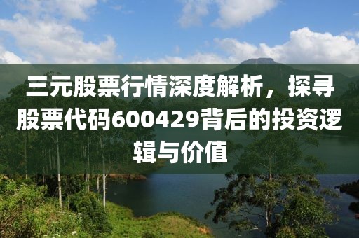 三元股票行情深度解析，探尋股票代碼600429背后的投資邏輯與價(jià)值
