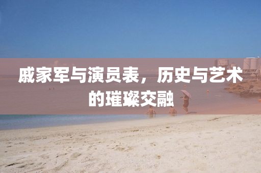 戚家軍與演員表，歷史與藝術(shù)的璀璨交融