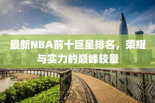 最新NBA前十巨星排名，榮耀與實力的巔峰較量