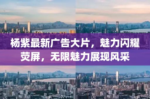 楊紫最新廣告大片，魅力閃耀熒屏，無限魅力展現(xiàn)風采