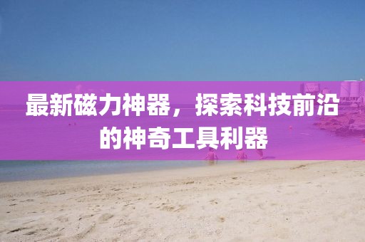 最新磁力神器，探索科技前沿的神奇工具利器