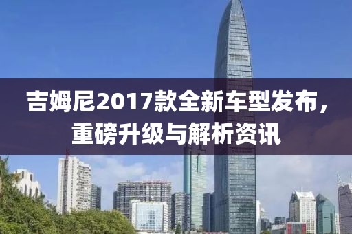 吉姆尼2017款全新車型發(fā)布，重磅升級與解析資訊