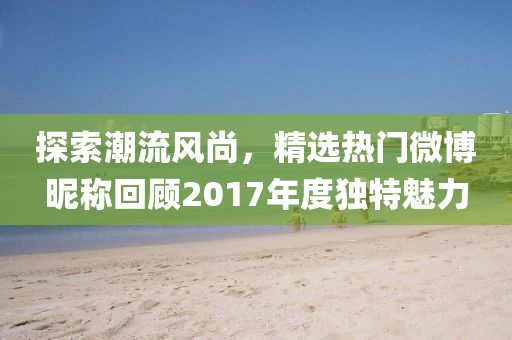 探索潮流風(fēng)尚，精選熱門微博昵稱回顧2017年度獨(dú)特魅力