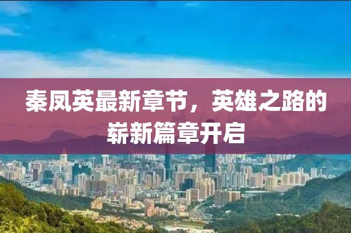 秦鳳英最新章節(jié)，英雄之路的嶄新篇章開啟