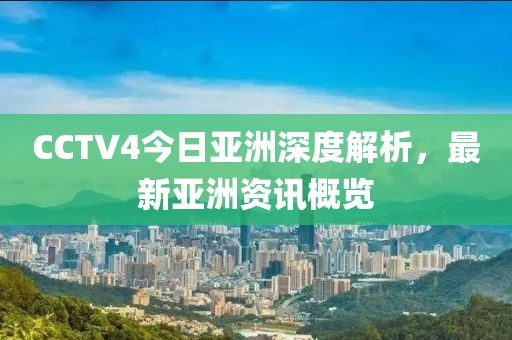 CCTV4今日亞洲深度解析，最新亞洲資訊概覽