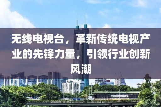 無線電視臺，革新傳統(tǒng)電視產(chǎn)業(yè)的先鋒力量，引領(lǐng)行業(yè)創(chuàng)新風潮