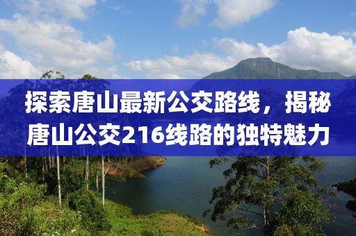 探索唐山最新公交路線，揭秘唐山公交216線路的獨特魅力