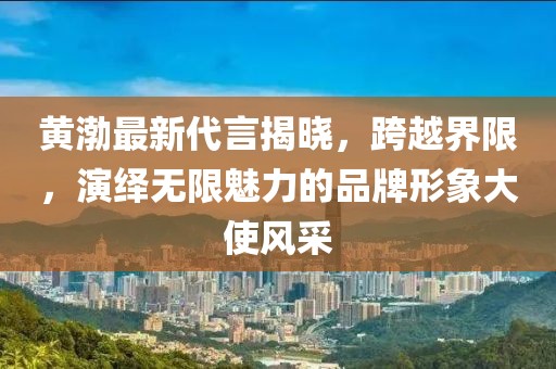 黃渤最新代言揭曉，跨越界限，演繹無限魅力的品牌形象大使風(fēng)采