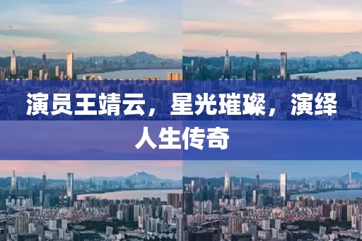 演員王靖云，星光璀璨，演繹人生傳奇