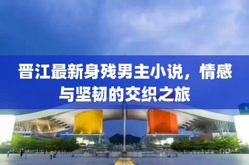 晉江最新身殘男主小說，情感與堅韌的交織之旅