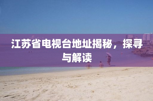 江蘇省電視臺(tái)地址揭秘，探尋與解讀