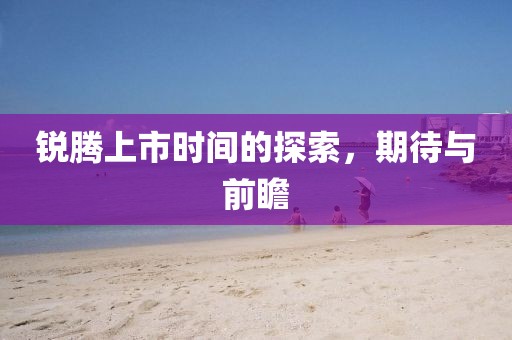 銳騰上市時間的探索，期待與前瞻