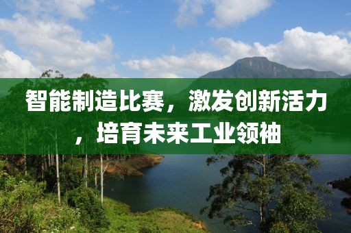 智能制造比賽，激發(fā)創(chuàng)新活力，培育未來(lái)工業(yè)領(lǐng)袖