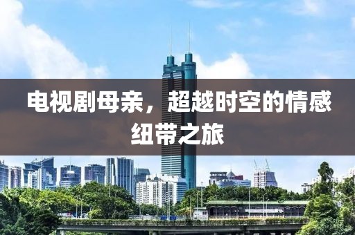 電視劇母親，超越時(shí)空的情感紐帶之旅
