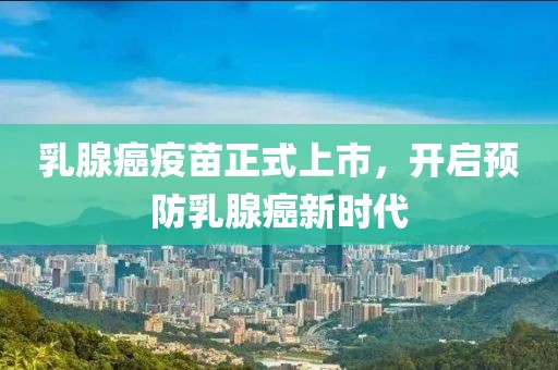 乳腺癌疫苗正式上市，開啟預(yù)防乳腺癌新時代