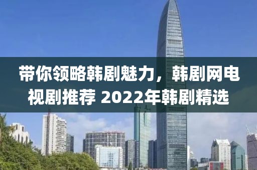 帶你領(lǐng)略韓劇魅力，韓劇網(wǎng)電視劇推薦 2022年韓劇精選