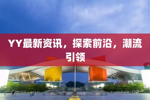 YY最新資訊，探索前沿，潮流引領(lǐng)