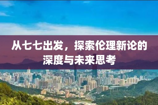 從七七出發(fā)，探索倫理新論的深度與未來思考