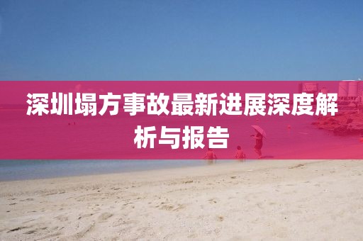 深圳塌方事故最新進(jìn)展深度解析與報(bào)告