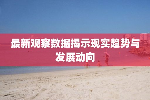最新觀察數(shù)據(jù)揭示現(xiàn)實(shí)趨勢(shì)與發(fā)展動(dòng)向