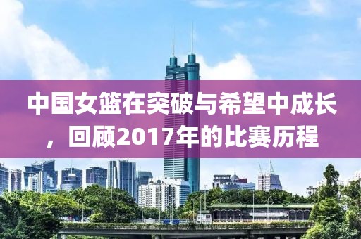 中國女籃在突破與希望中成長，回顧2017年的比賽歷程