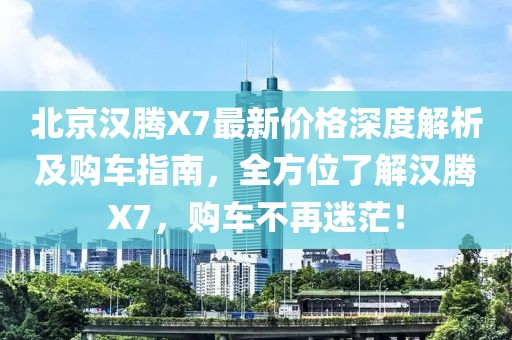 北京漢騰X7最新價格深度解析及購車指南，全方位了解漢騰X7，購車不再迷茫！
