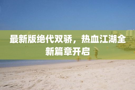 最新版絕代雙驕，熱血江湖全新篇章開啟