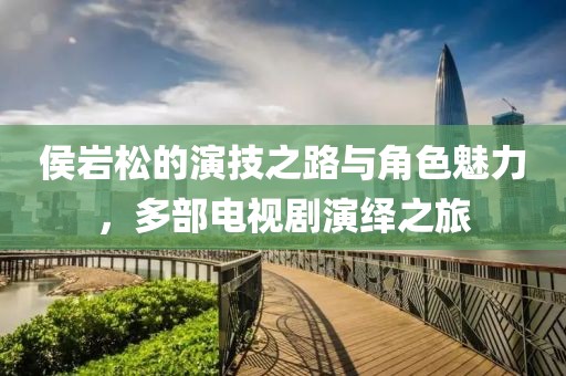 侯巖松的演技之路與角色魅力，多部電視劇演繹之旅