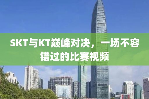 SKT與KT巔峰對決，一場不容錯過的比賽視頻