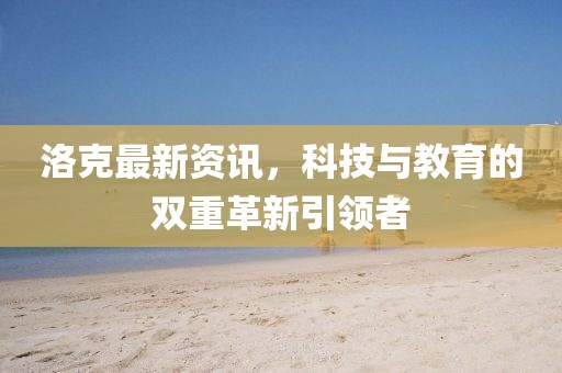洛克最新資訊，科技與教育的雙重革新引領(lǐng)者