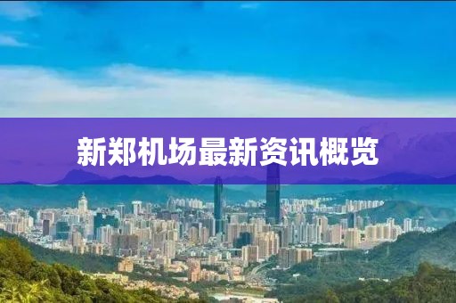 新鄭機(jī)場(chǎng)最新資訊概覽