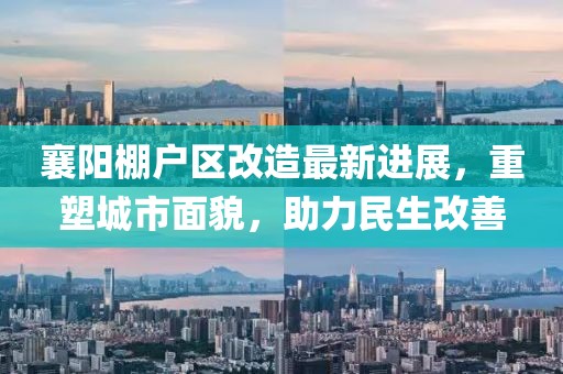 襄陽(yáng)棚戶區(qū)改造最新進(jìn)展，重塑城市面貌，助力民生改善