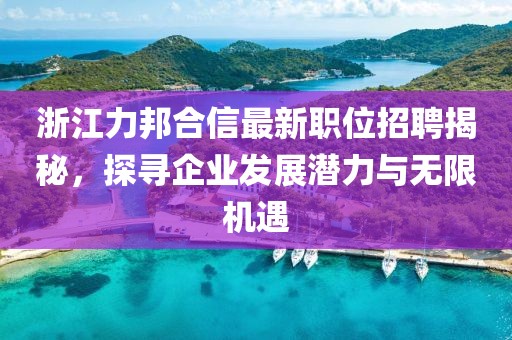 浙江力邦合信最新職位招聘揭秘，探尋企業(yè)發(fā)展?jié)摿εc無限機遇