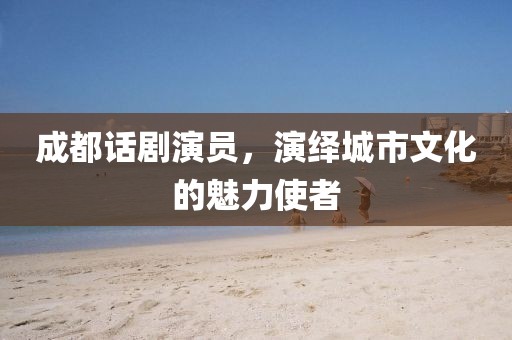 成都話劇演員，演繹城市文化的魅力使者