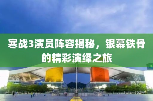 寒戰(zhàn)3演員陣容揭秘，銀幕鐵骨的精彩演繹之旅