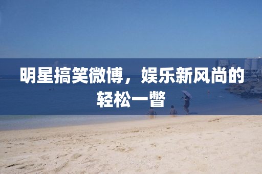 明星搞笑微博，娛樂新風(fēng)尚的輕松一瞥