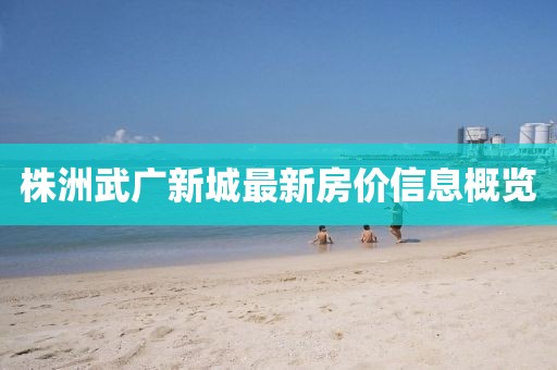 株洲武廣新城最新房?jī)r(jià)信息概覽