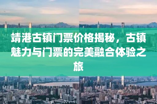 靖港古鎮(zhèn)門票價格揭秘，古鎮(zhèn)魅力與門票的完美融合體驗之旅