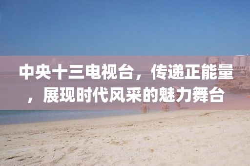 中央十三電視臺，傳遞正能量，展現(xiàn)時代風采的魅力舞臺